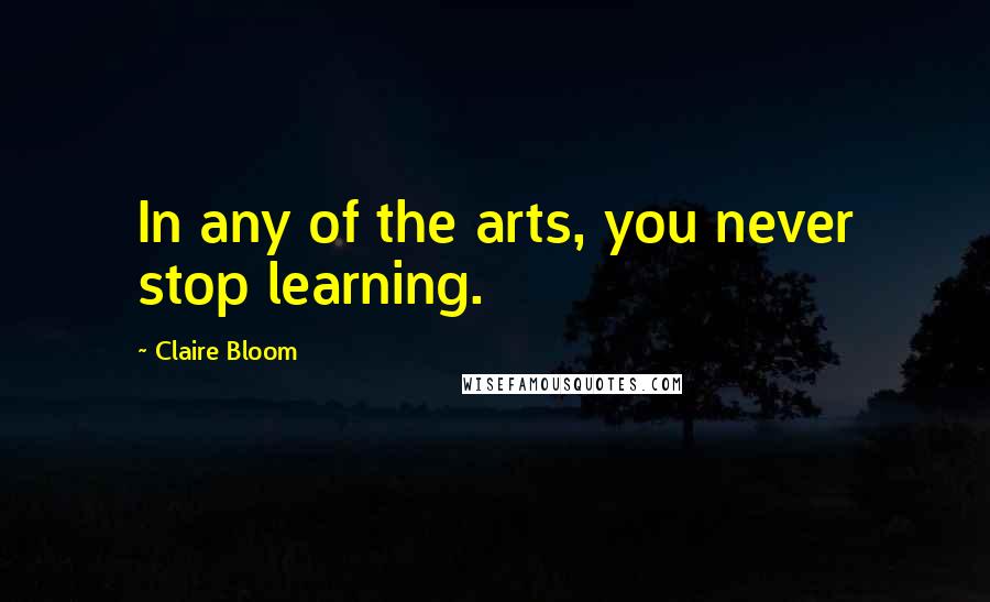 Claire Bloom Quotes: In any of the arts, you never stop learning.