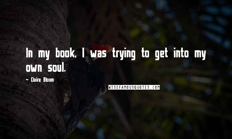 Claire Bloom Quotes: In my book, I was trying to get into my own soul.