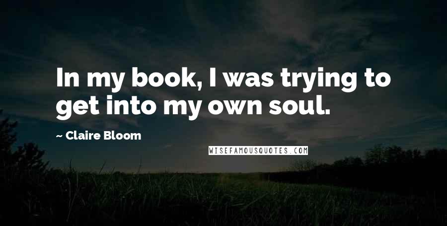 Claire Bloom Quotes: In my book, I was trying to get into my own soul.