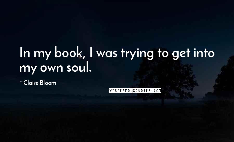 Claire Bloom Quotes: In my book, I was trying to get into my own soul.