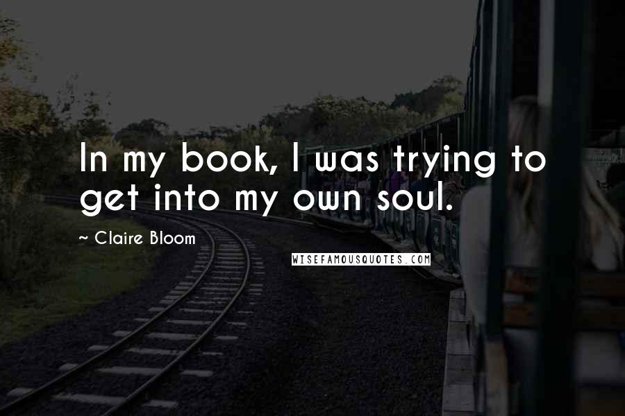 Claire Bloom Quotes: In my book, I was trying to get into my own soul.