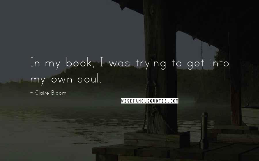 Claire Bloom Quotes: In my book, I was trying to get into my own soul.