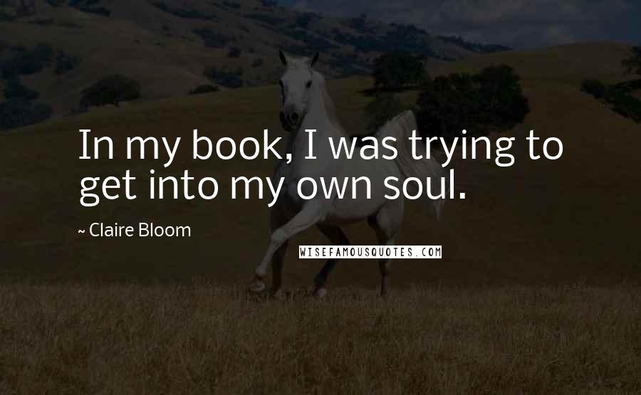 Claire Bloom Quotes: In my book, I was trying to get into my own soul.