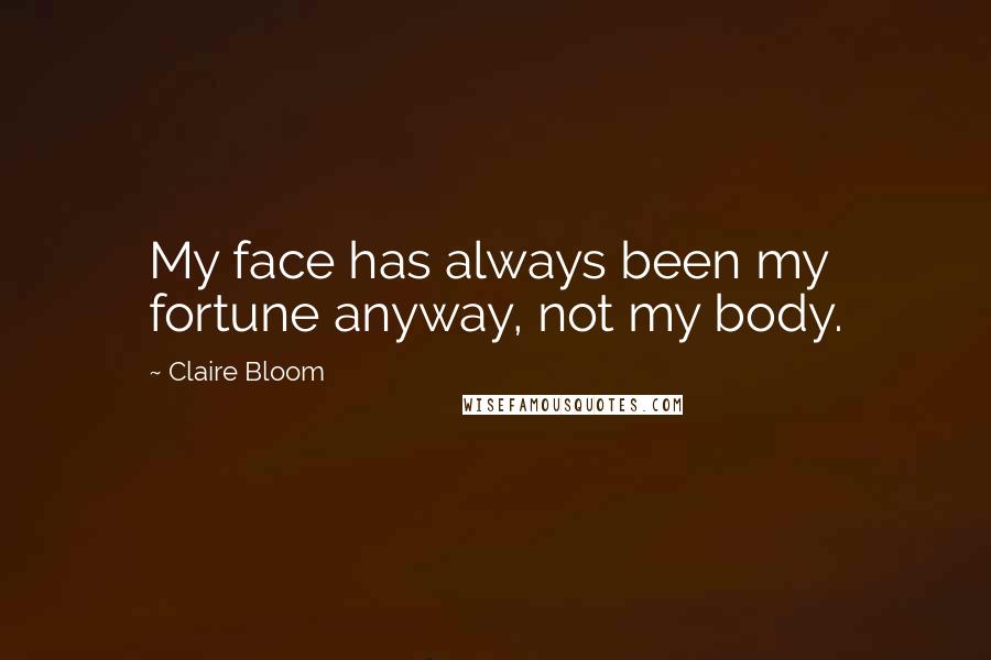 Claire Bloom Quotes: My face has always been my fortune anyway, not my body.