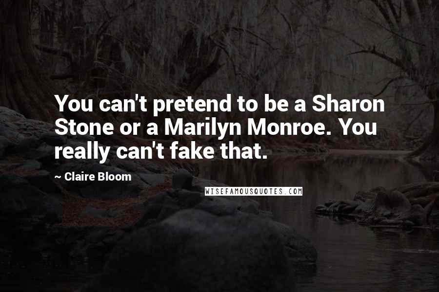 Claire Bloom Quotes: You can't pretend to be a Sharon Stone or a Marilyn Monroe. You really can't fake that.