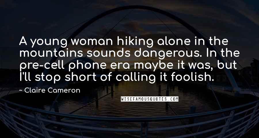 Claire Cameron Quotes: A young woman hiking alone in the mountains sounds dangerous. In the pre-cell phone era maybe it was, but I'll stop short of calling it foolish.