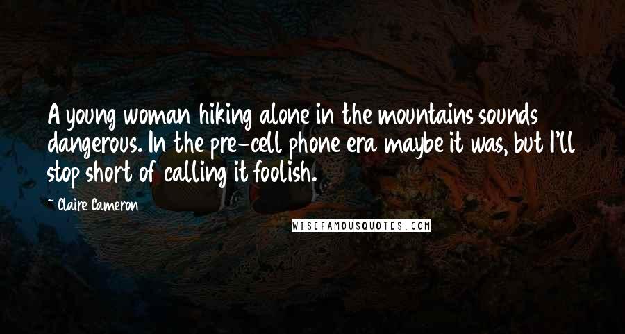 Claire Cameron Quotes: A young woman hiking alone in the mountains sounds dangerous. In the pre-cell phone era maybe it was, but I'll stop short of calling it foolish.