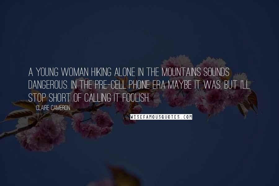 Claire Cameron Quotes: A young woman hiking alone in the mountains sounds dangerous. In the pre-cell phone era maybe it was, but I'll stop short of calling it foolish.