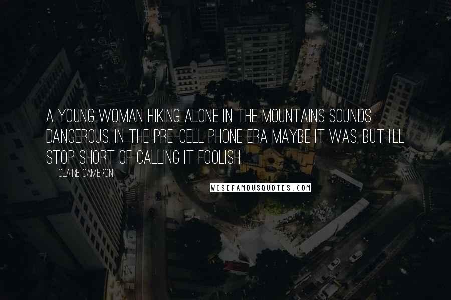 Claire Cameron Quotes: A young woman hiking alone in the mountains sounds dangerous. In the pre-cell phone era maybe it was, but I'll stop short of calling it foolish.