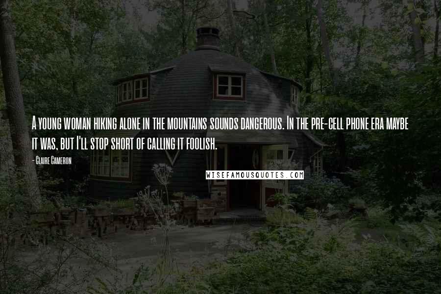 Claire Cameron Quotes: A young woman hiking alone in the mountains sounds dangerous. In the pre-cell phone era maybe it was, but I'll stop short of calling it foolish.