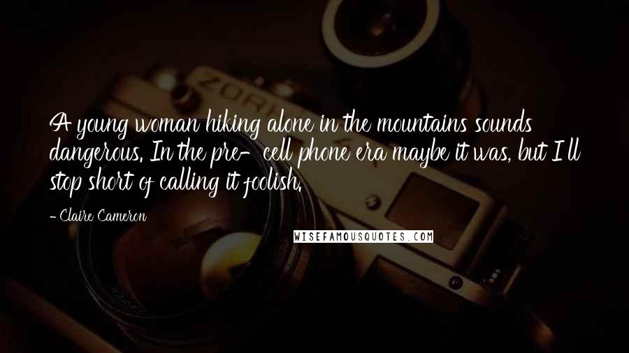 Claire Cameron Quotes: A young woman hiking alone in the mountains sounds dangerous. In the pre-cell phone era maybe it was, but I'll stop short of calling it foolish.