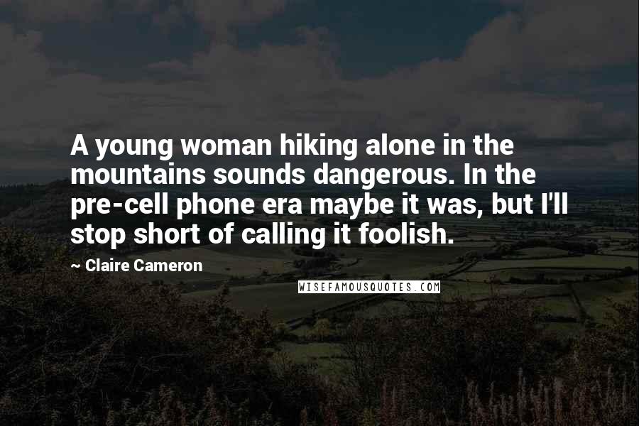 Claire Cameron Quotes: A young woman hiking alone in the mountains sounds dangerous. In the pre-cell phone era maybe it was, but I'll stop short of calling it foolish.