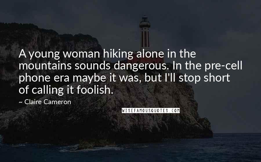 Claire Cameron Quotes: A young woman hiking alone in the mountains sounds dangerous. In the pre-cell phone era maybe it was, but I'll stop short of calling it foolish.