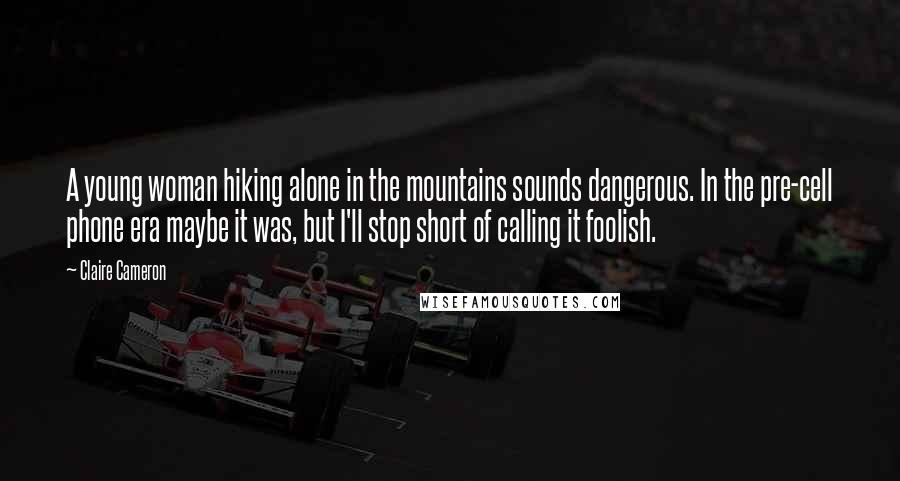 Claire Cameron Quotes: A young woman hiking alone in the mountains sounds dangerous. In the pre-cell phone era maybe it was, but I'll stop short of calling it foolish.