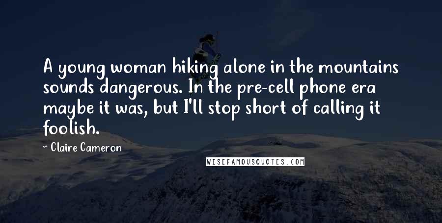 Claire Cameron Quotes: A young woman hiking alone in the mountains sounds dangerous. In the pre-cell phone era maybe it was, but I'll stop short of calling it foolish.