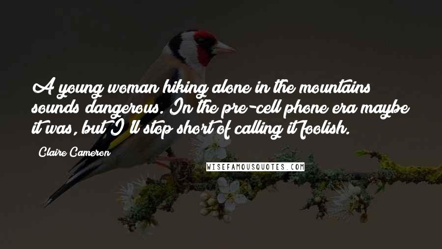 Claire Cameron Quotes: A young woman hiking alone in the mountains sounds dangerous. In the pre-cell phone era maybe it was, but I'll stop short of calling it foolish.