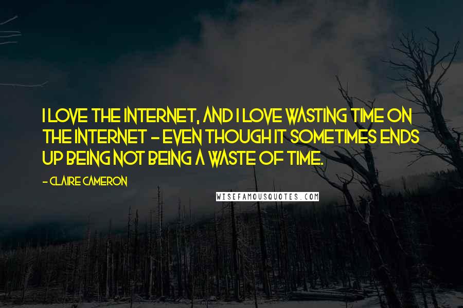 Claire Cameron Quotes: I love the Internet, and I love wasting time on the Internet - even though it sometimes ends up being not being a waste of time.