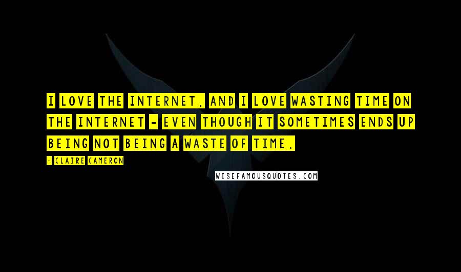 Claire Cameron Quotes: I love the Internet, and I love wasting time on the Internet - even though it sometimes ends up being not being a waste of time.