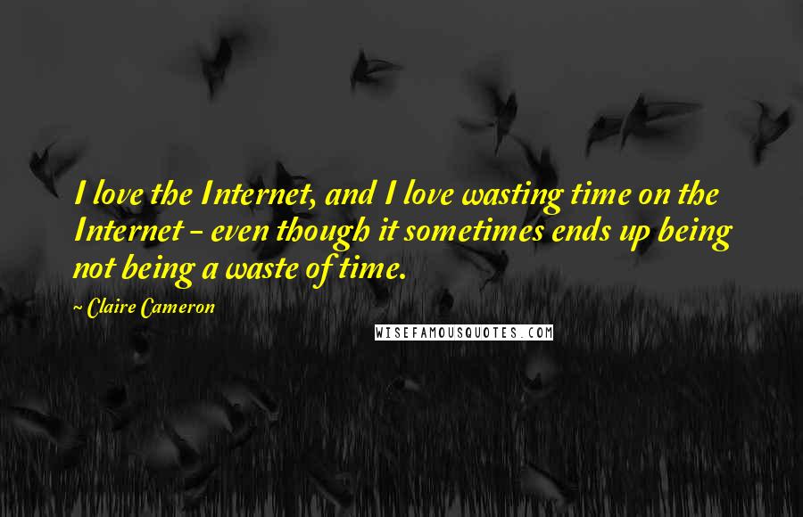 Claire Cameron Quotes: I love the Internet, and I love wasting time on the Internet - even though it sometimes ends up being not being a waste of time.