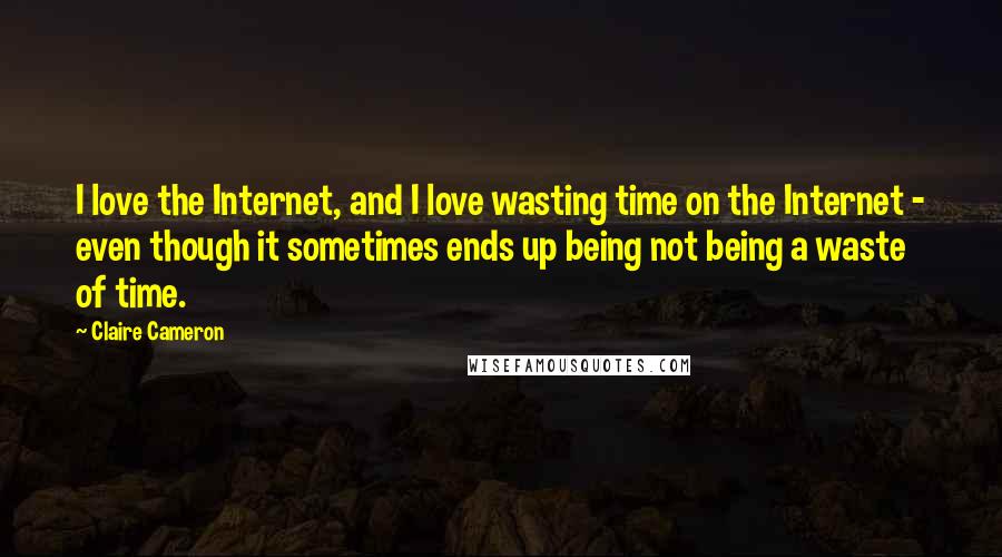 Claire Cameron Quotes: I love the Internet, and I love wasting time on the Internet - even though it sometimes ends up being not being a waste of time.