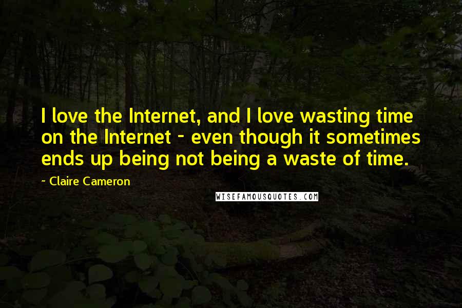 Claire Cameron Quotes: I love the Internet, and I love wasting time on the Internet - even though it sometimes ends up being not being a waste of time.