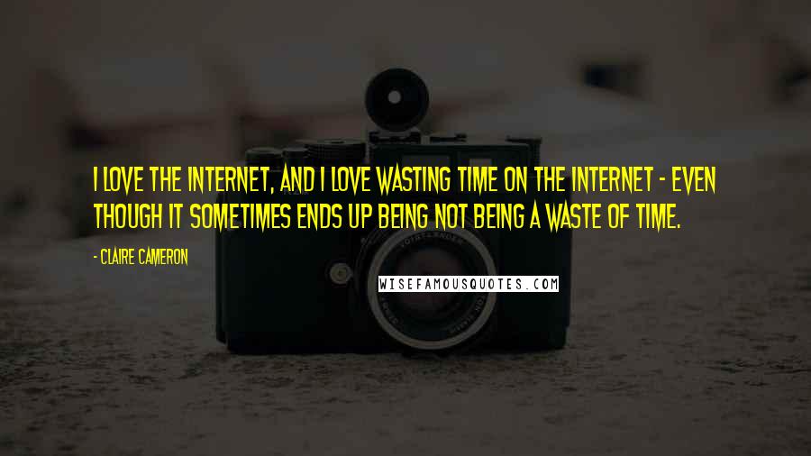 Claire Cameron Quotes: I love the Internet, and I love wasting time on the Internet - even though it sometimes ends up being not being a waste of time.