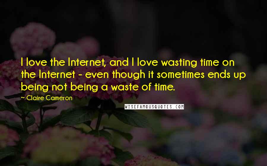 Claire Cameron Quotes: I love the Internet, and I love wasting time on the Internet - even though it sometimes ends up being not being a waste of time.