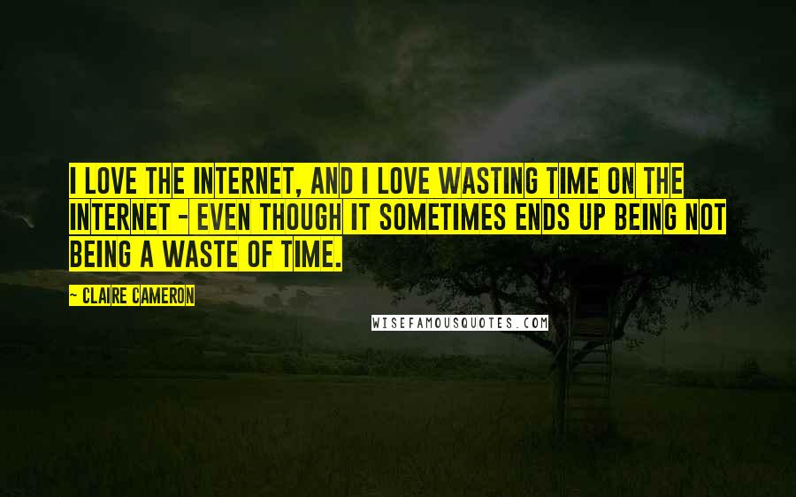Claire Cameron Quotes: I love the Internet, and I love wasting time on the Internet - even though it sometimes ends up being not being a waste of time.