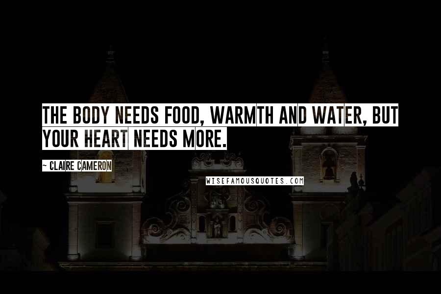 Claire Cameron Quotes: The body needs food, warmth and water, but your heart needs more.