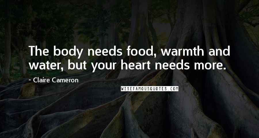 Claire Cameron Quotes: The body needs food, warmth and water, but your heart needs more.