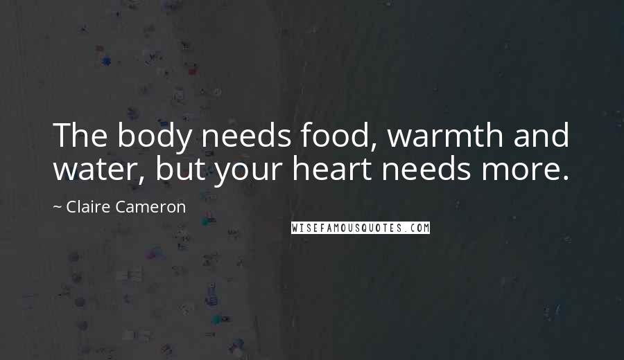 Claire Cameron Quotes: The body needs food, warmth and water, but your heart needs more.
