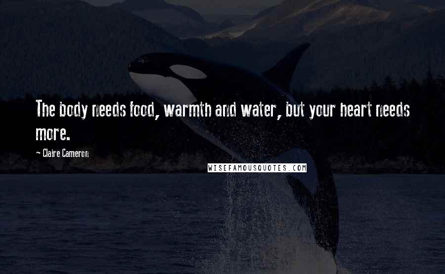Claire Cameron Quotes: The body needs food, warmth and water, but your heart needs more.