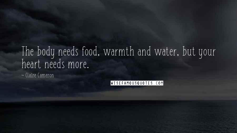 Claire Cameron Quotes: The body needs food, warmth and water, but your heart needs more.