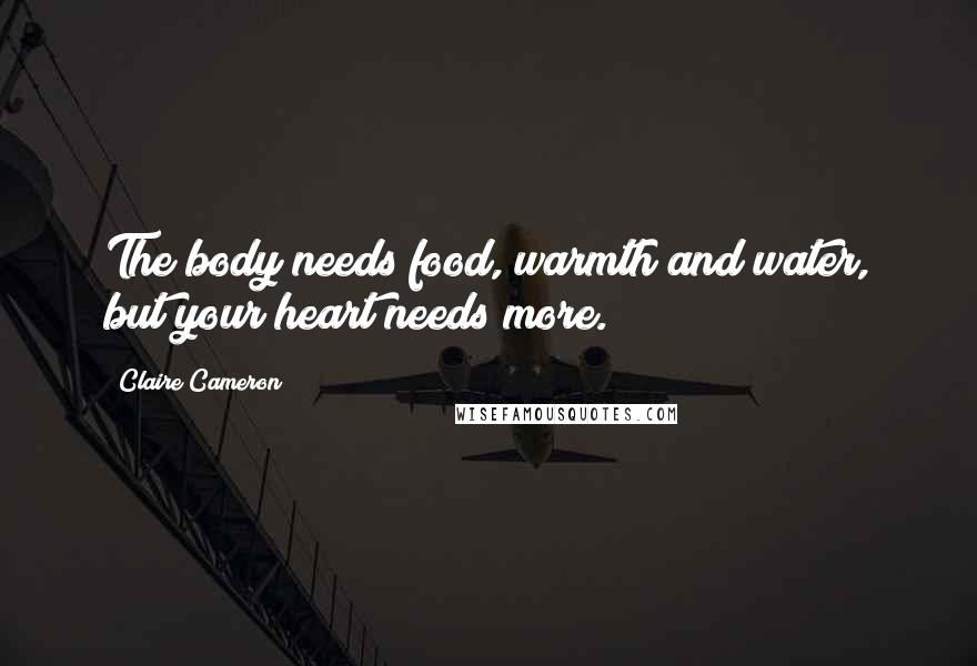 Claire Cameron Quotes: The body needs food, warmth and water, but your heart needs more.