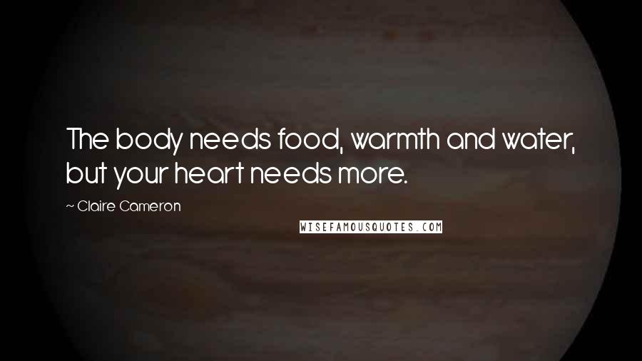 Claire Cameron Quotes: The body needs food, warmth and water, but your heart needs more.