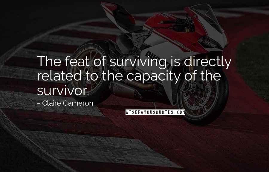 Claire Cameron Quotes: The feat of surviving is directly related to the capacity of the survivor.