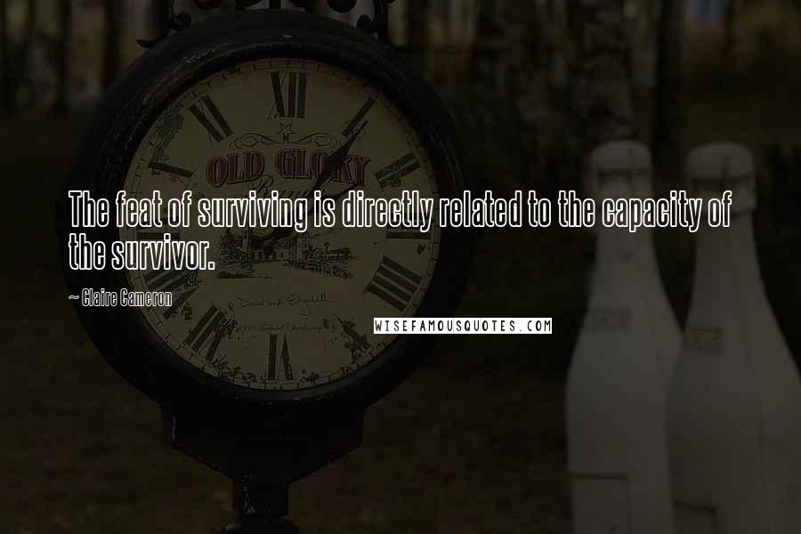 Claire Cameron Quotes: The feat of surviving is directly related to the capacity of the survivor.