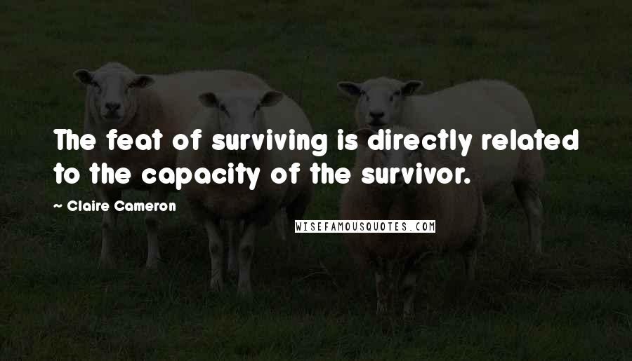 Claire Cameron Quotes: The feat of surviving is directly related to the capacity of the survivor.