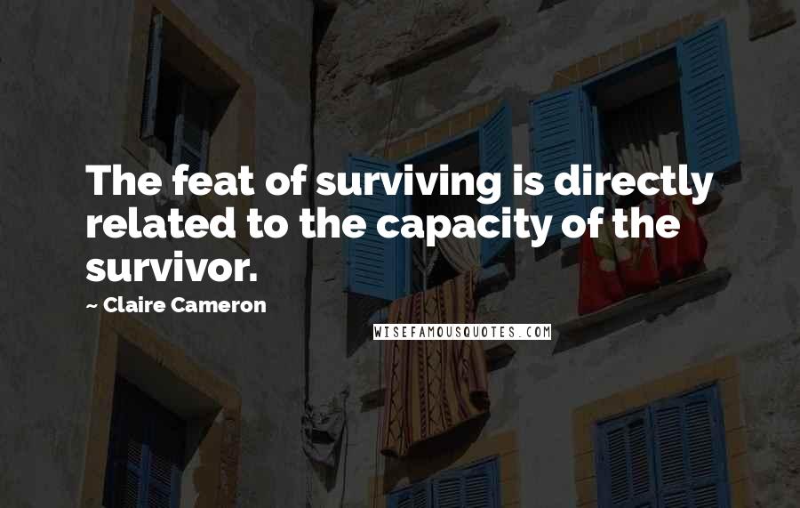 Claire Cameron Quotes: The feat of surviving is directly related to the capacity of the survivor.