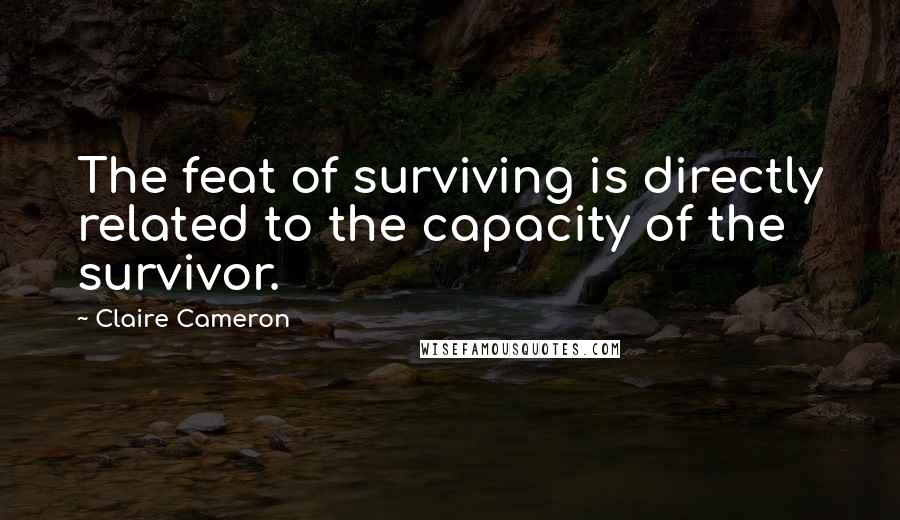 Claire Cameron Quotes: The feat of surviving is directly related to the capacity of the survivor.