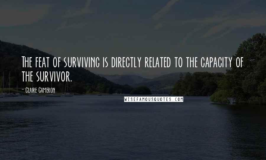 Claire Cameron Quotes: The feat of surviving is directly related to the capacity of the survivor.