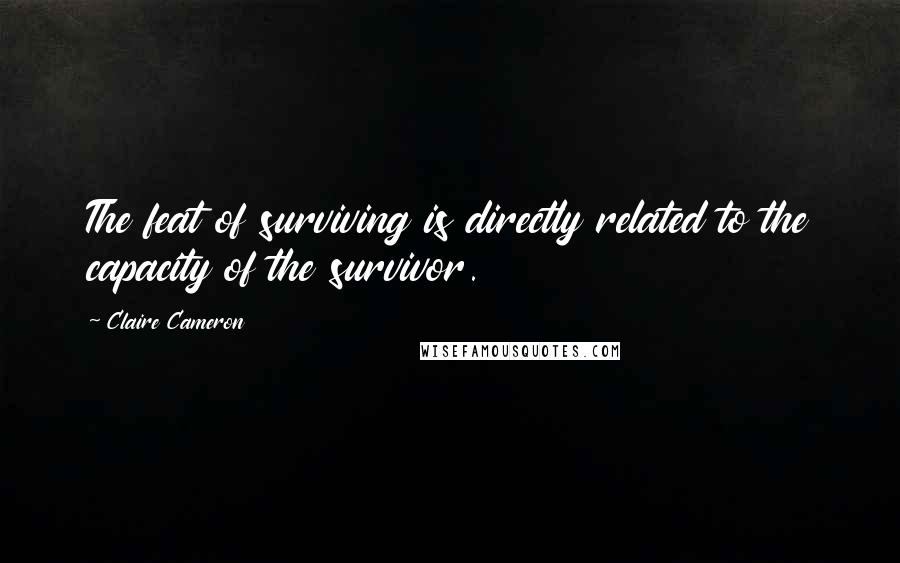 Claire Cameron Quotes: The feat of surviving is directly related to the capacity of the survivor.