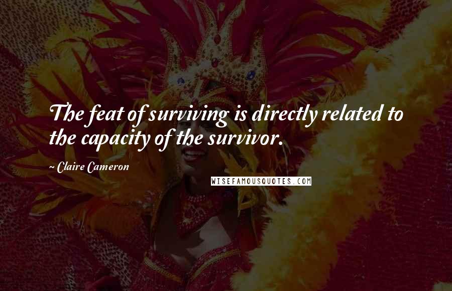 Claire Cameron Quotes: The feat of surviving is directly related to the capacity of the survivor.