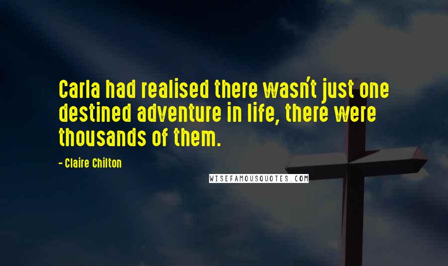 Claire Chilton Quotes: Carla had realised there wasn't just one destined adventure in life, there were thousands of them.