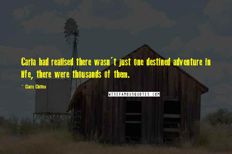 Claire Chilton Quotes: Carla had realised there wasn't just one destined adventure in life, there were thousands of them.