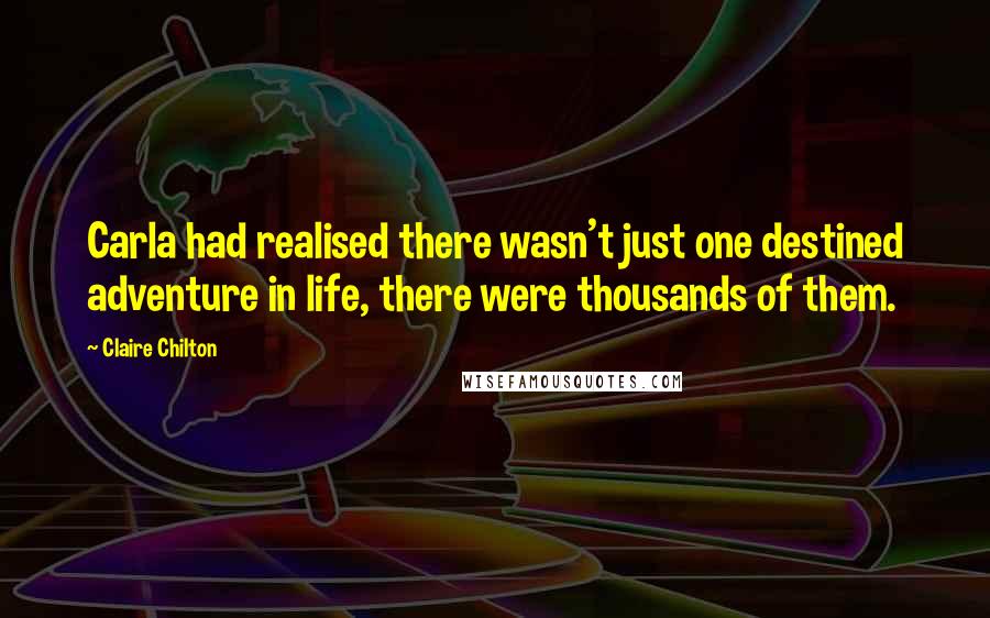 Claire Chilton Quotes: Carla had realised there wasn't just one destined adventure in life, there were thousands of them.