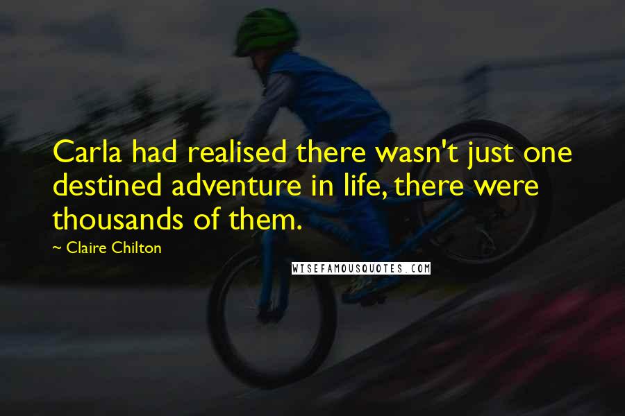 Claire Chilton Quotes: Carla had realised there wasn't just one destined adventure in life, there were thousands of them.