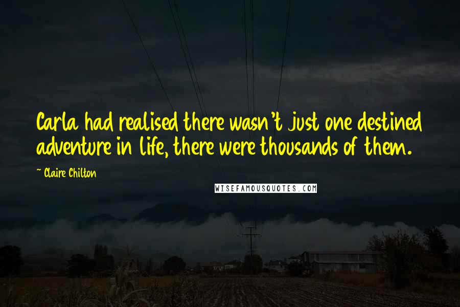 Claire Chilton Quotes: Carla had realised there wasn't just one destined adventure in life, there were thousands of them.