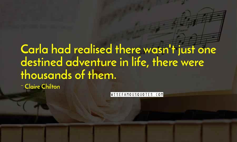 Claire Chilton Quotes: Carla had realised there wasn't just one destined adventure in life, there were thousands of them.