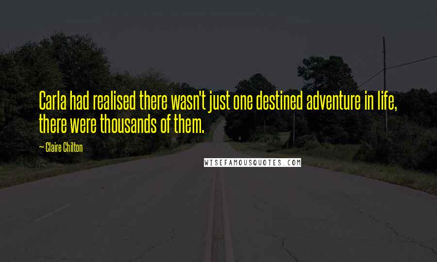 Claire Chilton Quotes: Carla had realised there wasn't just one destined adventure in life, there were thousands of them.